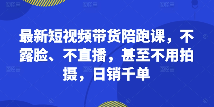 最新短视频带货陪跑课，不露脸、不直播，甚至不用拍摄，日销千单-数码之翼