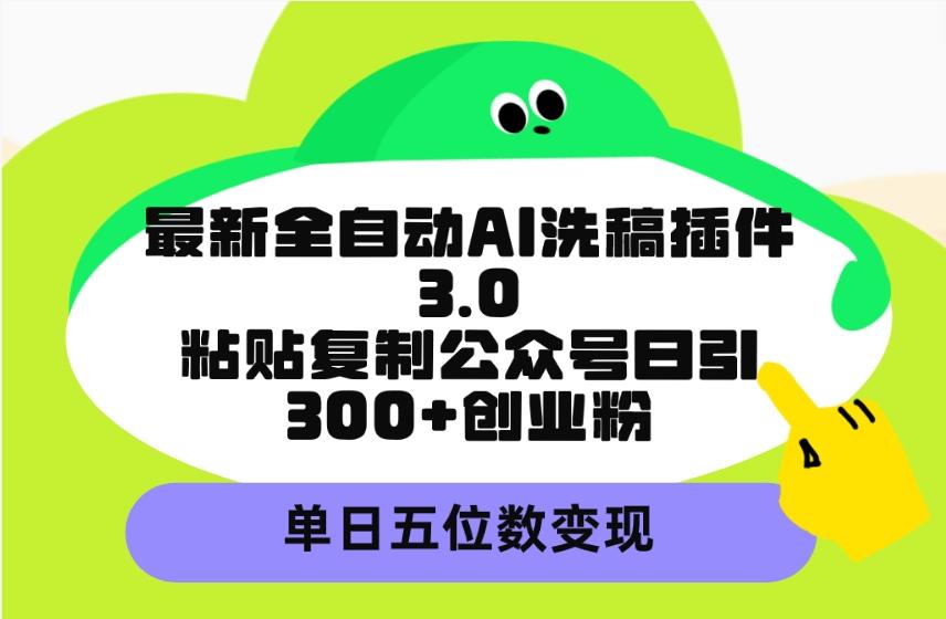 (9662期)最新全自动AI洗稿插件3.0，粘贴复制公众号日引300+创业粉，单日五位数变现-数码之翼