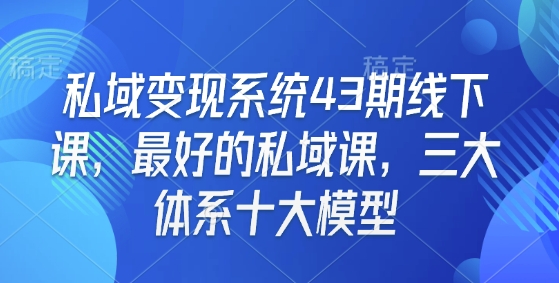 私域变现系统43期线下课，最好的私域课，三大体系十大模型-数码之翼