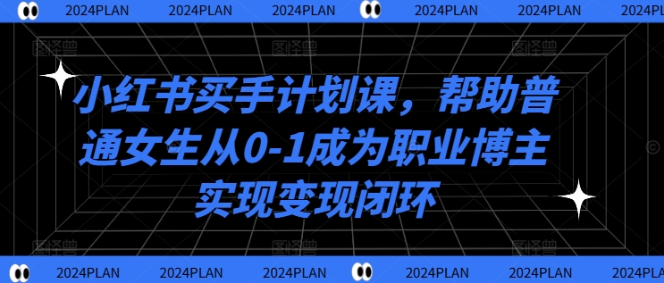 小红书买手计划课，帮助普通女生从0-1成为职业博主实现变现闭环-数码之翼