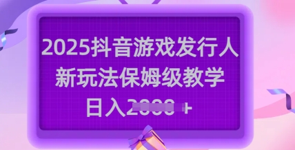 2025抖音游戏发行人新玩法，保姆级教学，日入多张-数码之翼