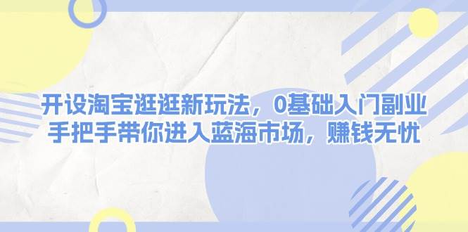 开设淘宝逛逛新玩法，0基础入门副业，手把手带你进入蓝海市场，赚钱无忧-数码之翼