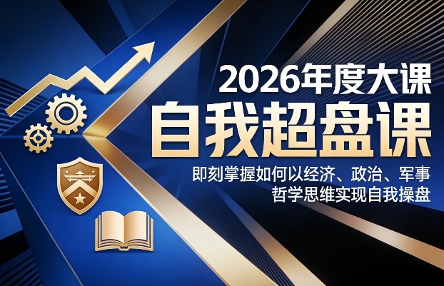 2026年度大课《自我超盘课》,即刻掌握如何以经济、政治、军事、哲学思维实现自我操盘-数码之翼