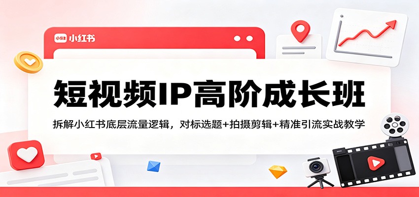 短视频IP高阶成长班：拆解小红书底层流量逻辑，对标选题+拍摄剪辑+ 精准引流实战教学-数码之翼