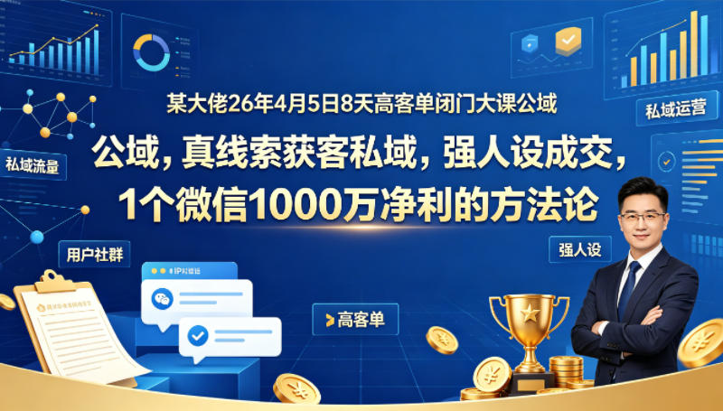 某大佬26年4月5日8天高客单闭门大课公域，真线索获客私域，强人设成交，1个微信1000W净利的方法论-数码之翼