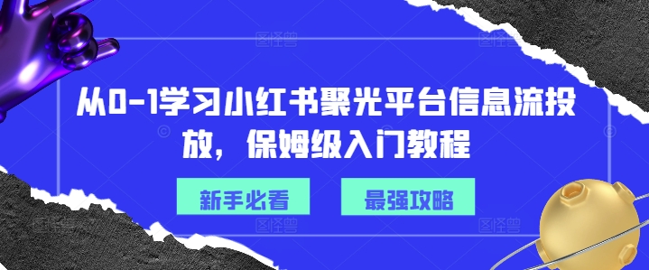 从0-1学习小红书聚光平台信息流投放，保姆级入门教程-数码之翼