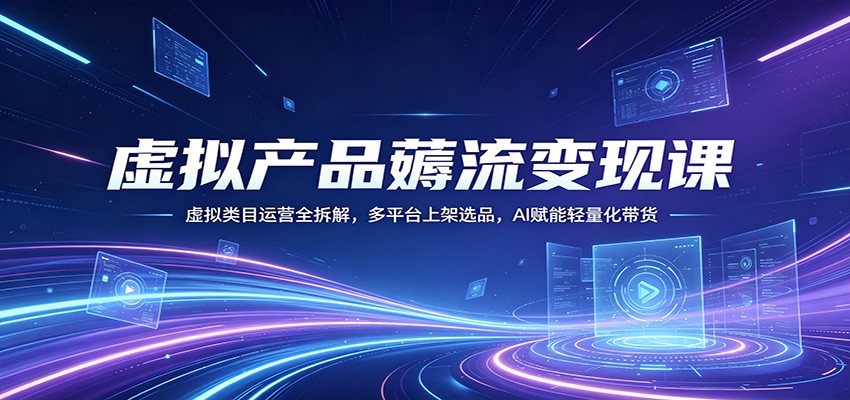虚拟产品薅流变现课：虚拟类目运营全拆解，多平台上架选品，AI赋能轻量化带货-数码之翼