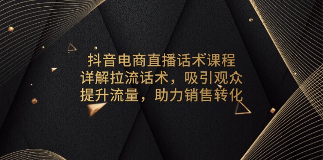 抖音电商直播话术课程，详解拉流话术，吸引观众，提升流量，助力销售转化-数码之翼