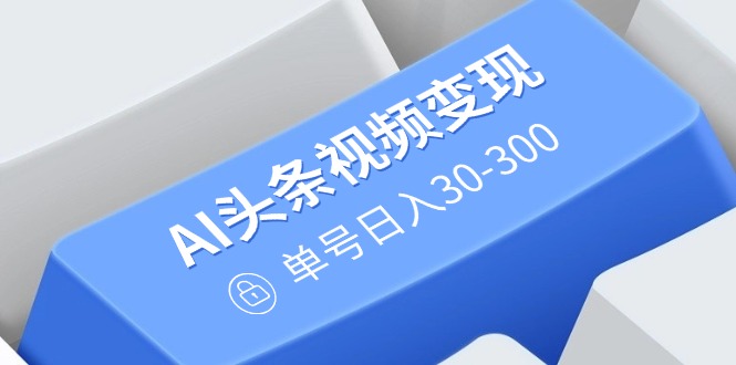 AI头条视频变现：AI原创搬运玩法，无需剪辑，多平台发布，单号日入30-300-数码之翼