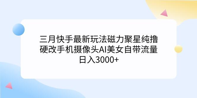 (9247期)三月快手最新玩法磁力聚星纯撸，硬改手机摄像头AI美女自带流量日入3000+...-数码之翼