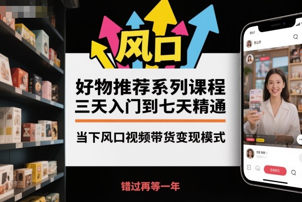 好物推荐系列课程,三天入门到七天精通,当下风口视频带货变现模式-数码之翼