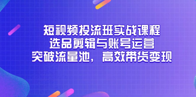 短视频投流班实战课程，选品剪辑与账号运营，突破流量池，高效带货变现-数码之翼