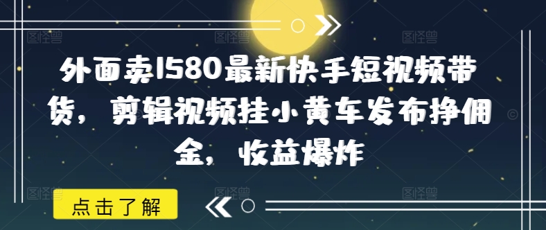 外面卖1580最新快手短视频带货,剪辑视频挂小黄车发布挣佣金,收益爆炸-数码之翼