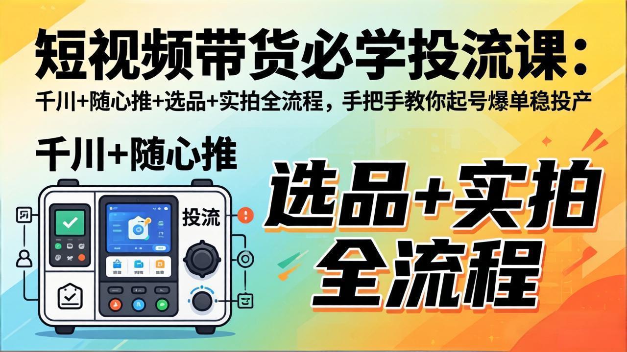 短视频带货必学投流课：千川+随心推+选品+实拍全流程，手把手教你起号爆单稳投产-数码之翼