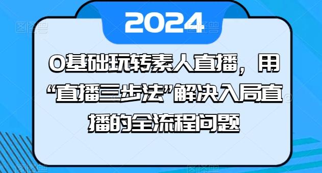 0基础玩转素人直播,用“直播三步法”解决入局直播的全流程问题-数码之翼