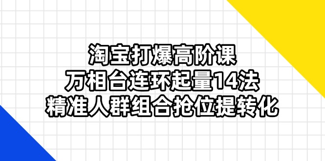 淘宝打爆高阶课：万相台连环起量14法，精准人群组合抢位提转化-数码之翼