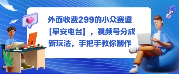 外面收费299的小众赛道【早安电台】，视频号分成新玩法，手把手教你制作-数码之翼