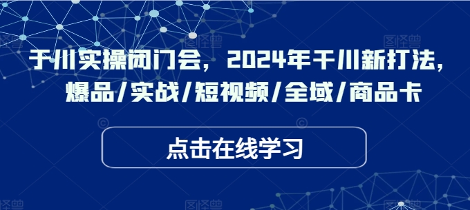 于川实操闭门会，2024年干川新打法，爆品/实战/短视频/全域/商品卡-数码之翼