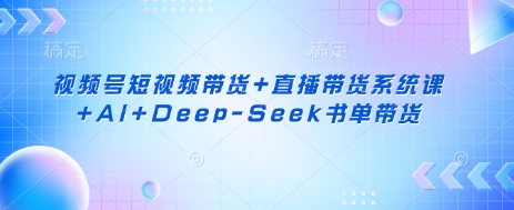 视频号短视频带货+直播带货系统课+AI+Deep-Seek书单带货-数码之翼
