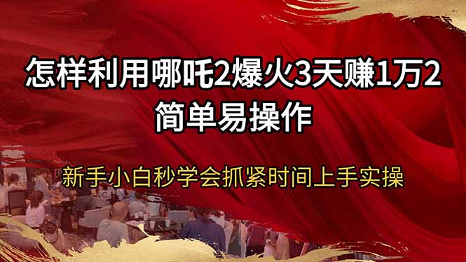 怎样利用哪吒2爆火3天赚1万2简单易操作新手小白秒学会抓紧时间上手实操-数码之翼