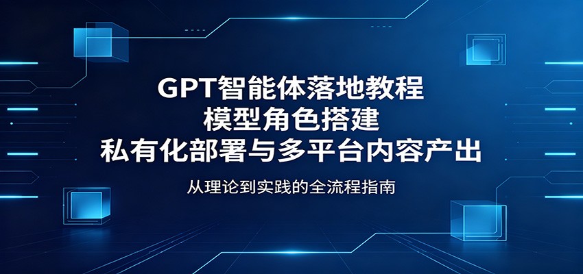 GPT智能体落地教程：模型角色搭建，私有化部署与多平台内容产出-数码之翼