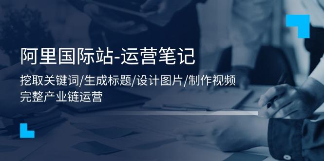 阿里国际站-运营笔记：挖取关键词/生成标题/设计图片/制作视频/56节课-数码之翼