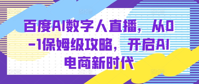 百度AI数字人直播带货，从0-1保姆级攻略，开启AI电商新时代-数码之翼