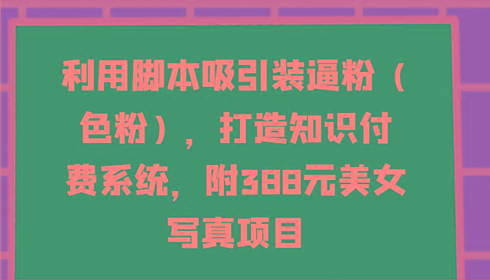 利用脚本吸引装逼粉(色粉),打造知识付费系统,附388元美女写真项目-数码之翼