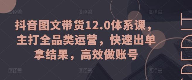 抖音图文带货12.0体系课，主打全品类运营，快速出单拿结果，高效做账号-数码之翼