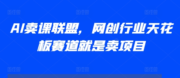 AI卖课联盟，网创行业天花板赛道就是卖项目-数码之翼