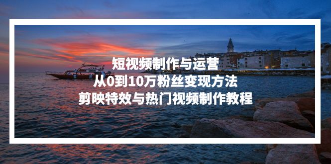 短视频制作与运营,从0到10万粉丝变现方法,剪映特效与热门视频制作教程-数码之翼