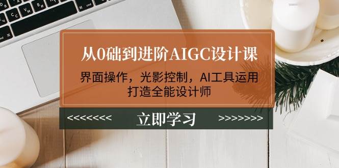 从0础到进阶AIGC设计课:界面操作,光影控制,AI工具运用,打造全能设计师-数码之翼