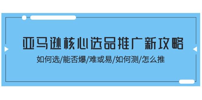 亚马逊核心选品推广新攻略！如何选/能否爆/难或易/如何测/怎么推-数码之翼