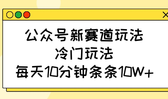 公众号新赛道玩法，冷门玩法，每天10分钟条条10W+-数码之翼
