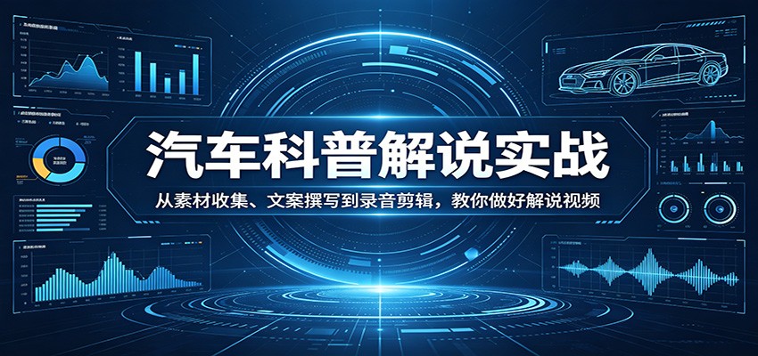 汽车科普解说实战：从素材收集、文案撰写到录音剪辑，教你做好解说视频-数码之翼