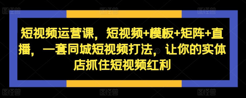 短视频运营课,短视频+模板+矩阵+直播,一套同城短视频打法,让你的实体店抓住短视频红利-数码之翼