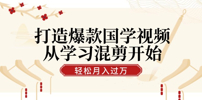 打造爆款国学视频，从学习混剪开始！轻松涨粉，视频号分成月入过万-数码之翼