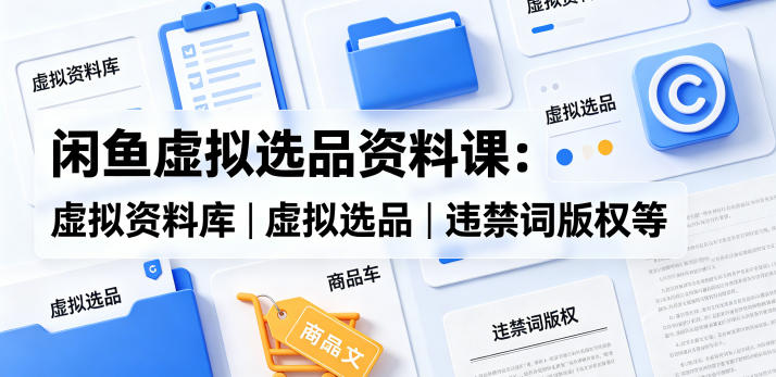 闲鱼虚拟选品资料课：虚拟资料库丨虚拟选品丨违禁词版权等-数码之翼