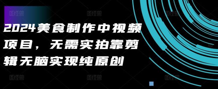 2024美食制作中视频项目，无需实拍靠剪辑无脑实现纯原创-数码之翼