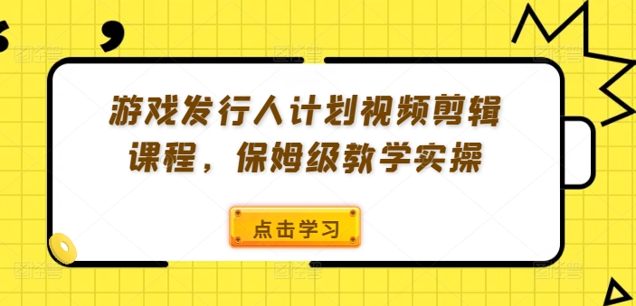 游戏发行人计划视频剪辑课程，保姆级教学实操-数码之翼