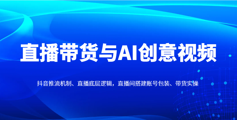 直播带货与AI创意视频，抖音推流机制、直播底层逻辑，直播间搭建账号包装、带货实操-数码之翼