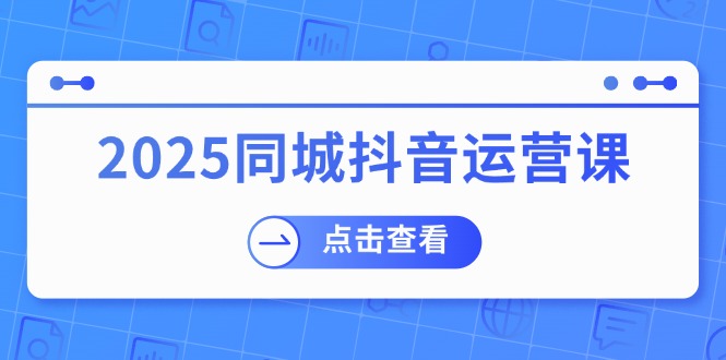 2025同城抖音运营课：涵盖实体店盈利，团购好处，助商家获取流量-数码之翼