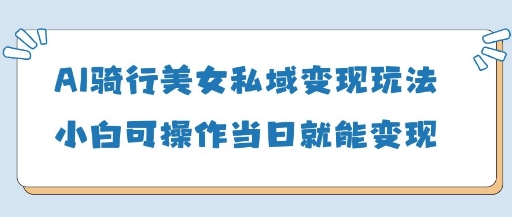 AI骑行美女私域变现玩法小白可操作当日变现5张-数码之翼