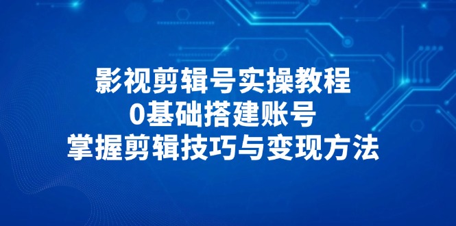影视剪辑号实操教程,0基础搭建账号,掌握剪辑技巧与变现方法-数码之翼