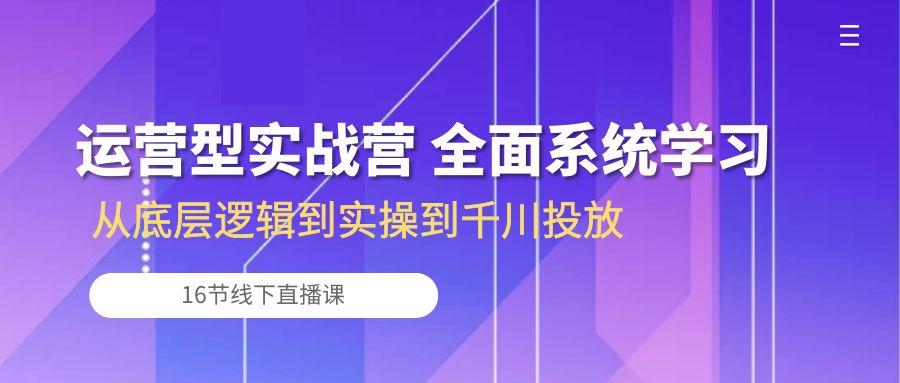 运营型实战营 全面系统学习-从底层逻辑到实操到千川投放(16节线下直播课-数码之翼