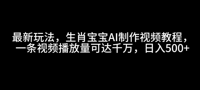 最新玩法，生肖宝宝AI制作视频教程，一条视频播放量可达千万，日入5张【揭秘】-数码之翼