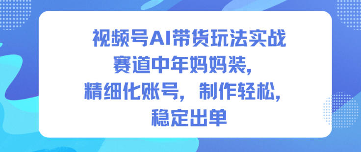 视频号AI带货玩法实战，赛道中年妈妈装，精细化账号，制作轻松，稳定出单-数码之翼