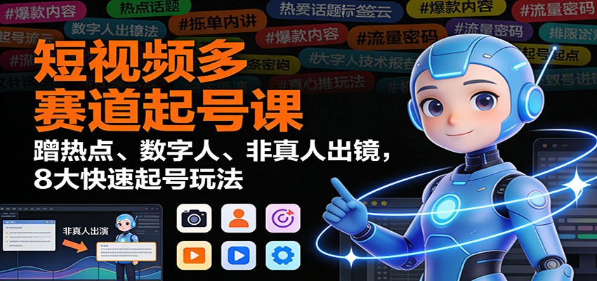 短视频多赛道起号课：蹭热点、数字人、非真人出镜，8大快速起号玩法-数码之翼