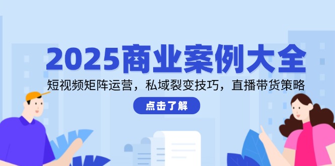 2025商业案例大全，短视频矩阵运营，私域裂变技巧，直播带货策略-数码之翼
