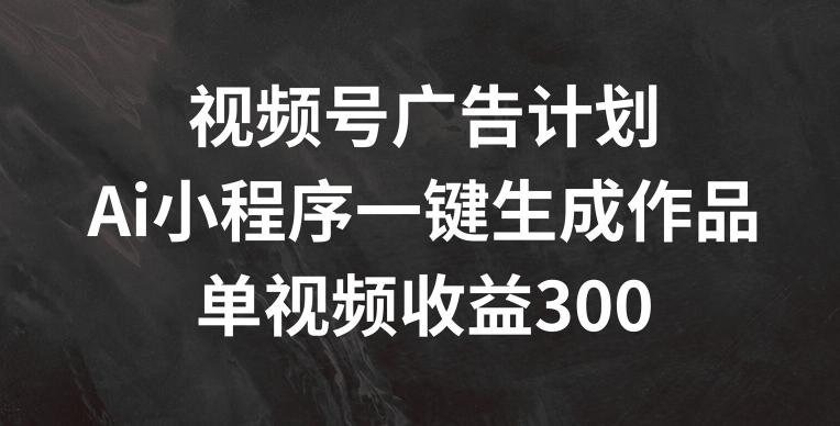视频号广告计划，AI小程序一键生成作品， 单视频收益300+【揭秘】-数码之翼